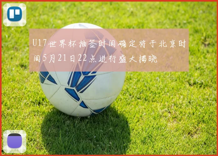 U17世界杯抽签时间确定将于北京时间5月21日22点进行盛大揭晓