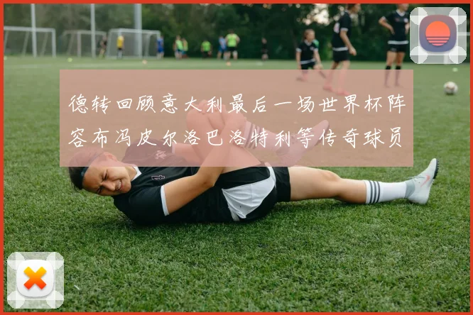 德转回顾意大利最后一场世界杯阵容布冯皮尔洛巴洛特利等传奇球员在列