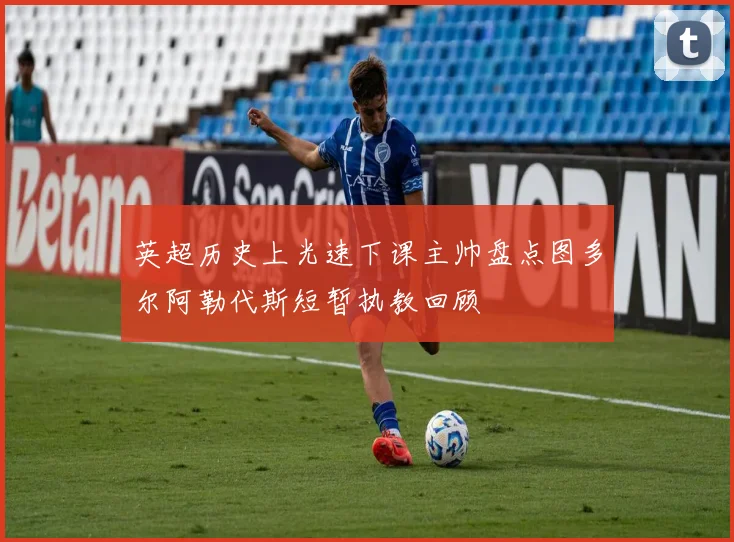 英超历史上光速下课主帅盘点图多尔阿勒代斯短暂执教回顾