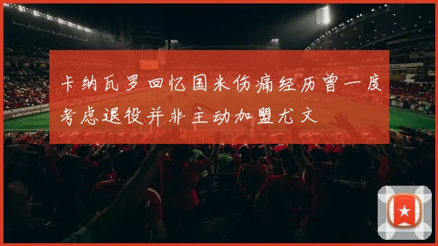 卡纳瓦罗回忆国米伤痛经历曾一度考虑退役并非主动加盟尤文