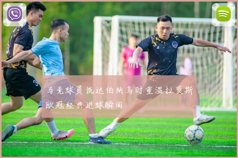 马竞球员抵达伯纳乌时重温拉莫斯欧冠经典进球瞬间