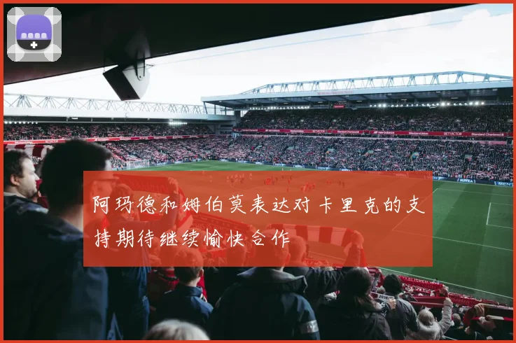 阿玛德和姆伯莫表达对卡里克的支持期待继续愉快合作