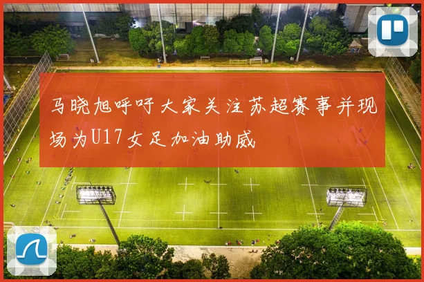 马晓旭呼吁大家关注苏超赛事并现场为U17女足加油助威