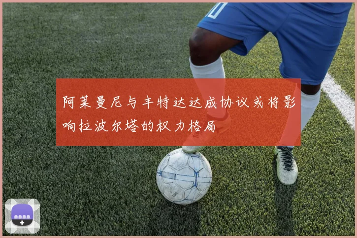 阿莱曼尼与丰特达达成协议或将影响拉波尔塔的权力格局