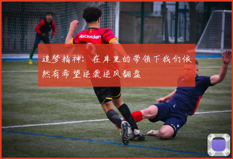 追梦精神：在库里的带领下我们依然有希望逆袭逆风翻盘