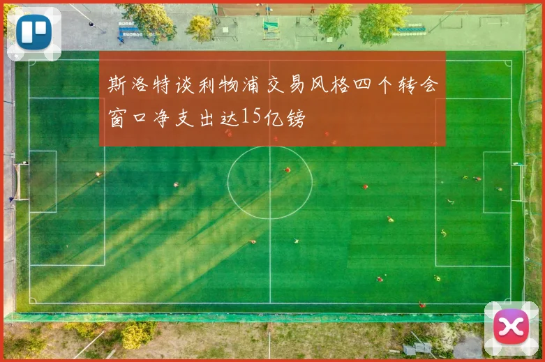 斯洛特谈利物浦交易风格四个转会窗口净支出达15亿镑