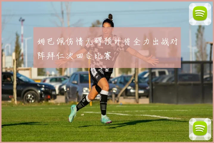 姆巴佩伤情无碍预计将全力出战对阵拜仁次回合比赛