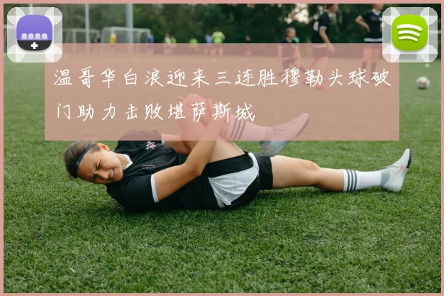 温哥华白浪迎来三连胜穆勒头球破门助力击败堪萨斯城