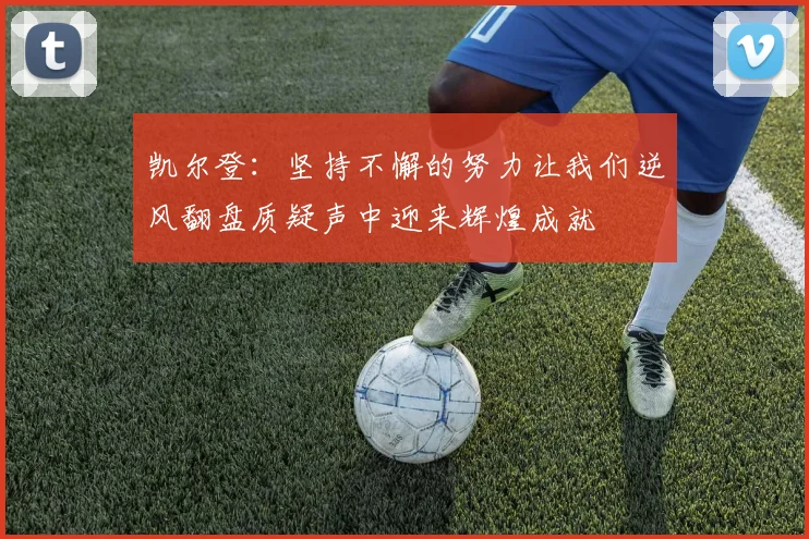 凯尔登：坚持不懈的努力让我们逆风翻盘质疑声中迎来辉煌成就