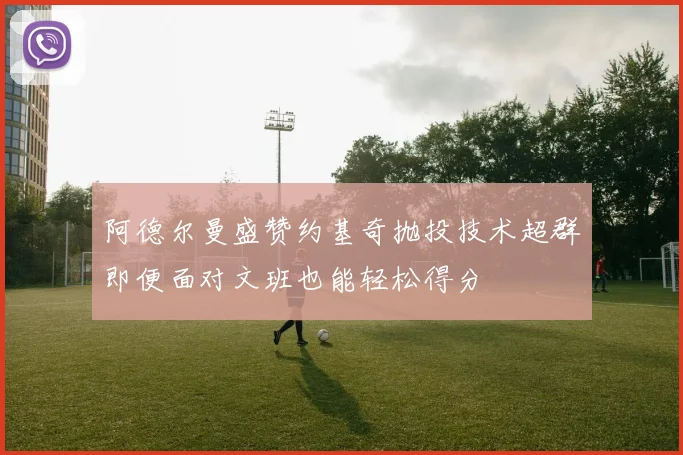 阿德尔曼盛赞约基奇抛投技术超群即便面对文班也能轻松得分