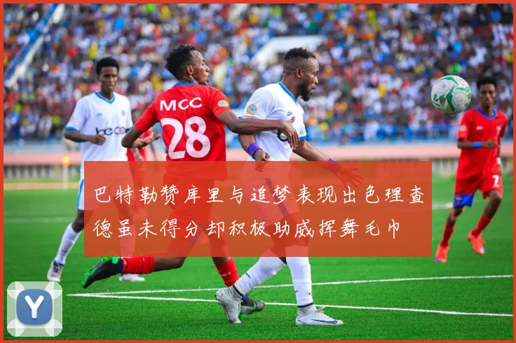 巴特勒赞库里与追梦表现出色理查德虽未得分却积极助威挥舞毛巾