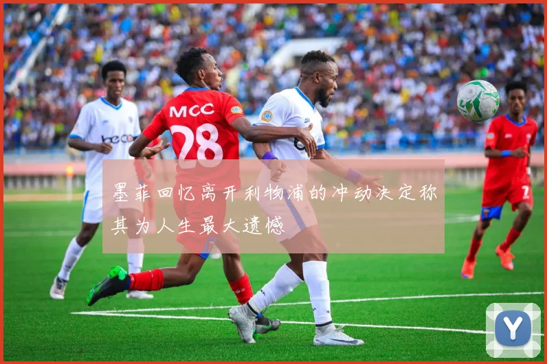 墨菲回忆离开利物浦的冲动决定称其为人生最大遗憾