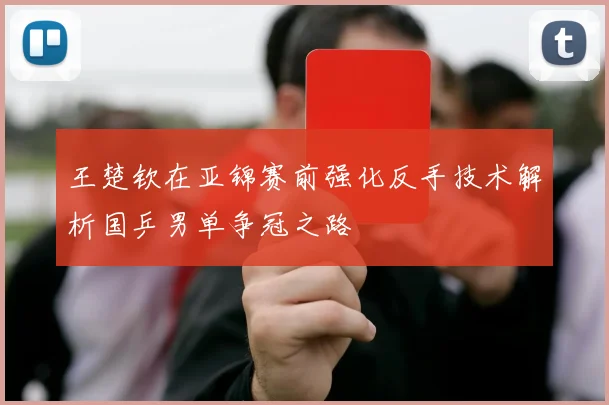 王楚钦在亚锦赛前强化反手技术解析国乒男单争冠之路